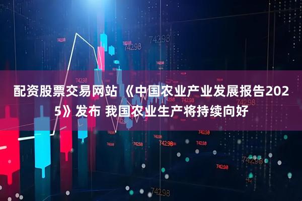 配资股票交易网站 《中国农业产业发展报告2025》发布 我国农业生产将持续向好
