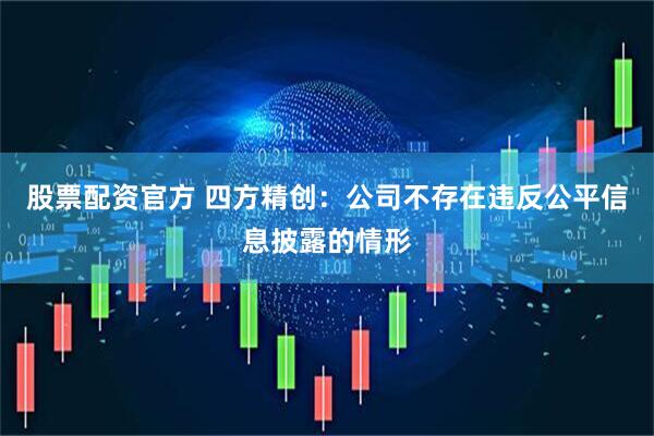 股票配资官方 四方精创：公司不存在违反公平信息披露的情形