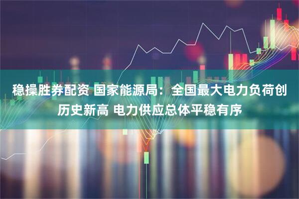 稳操胜券配资 国家能源局：全国最大电力负荷创历史新高 电力供应总体平稳有序