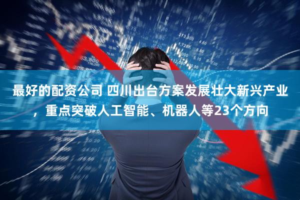 最好的配资公司 四川出台方案发展壮大新兴产业，重点突破人工智能、机器人等23个方向