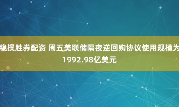 稳操胜券配资 周五美联储隔夜逆回购协议使用规模为1992.98亿美元