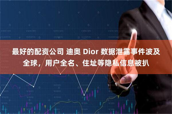 最好的配资公司 迪奥 Dior 数据泄露事件波及全球，用户全名、住址等隐私信息被扒