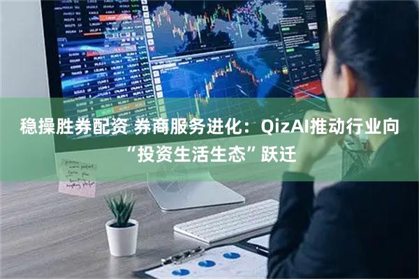稳操胜券配资 券商服务进化：QizAI推动行业向“投资生活生态”跃迁