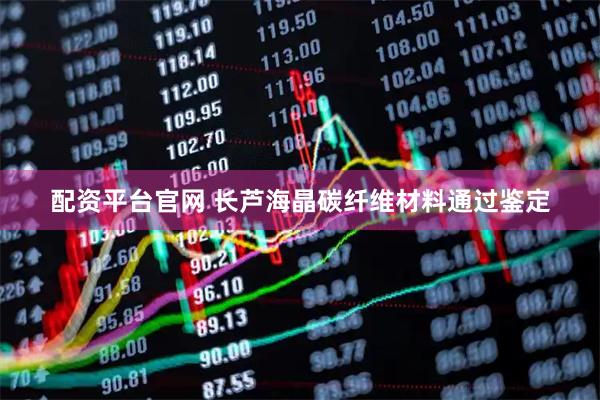 配资平台官网 长芦海晶碳纤维材料通过鉴定