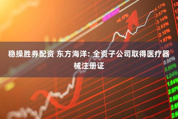 稳操胜券配资 东方海洋: 全资子公司取得医疗器械注册证