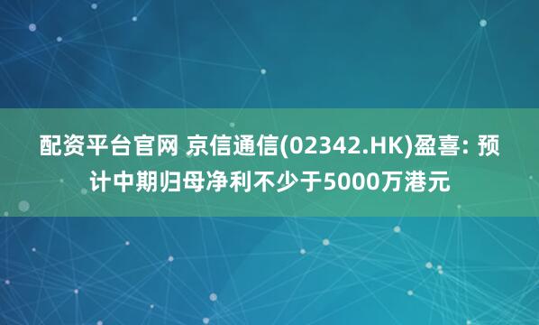 配资平台官网 京信通信(02342.HK)盈喜: 预计中期归母净利不少于5000万港元