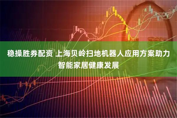 稳操胜券配资 上海贝岭扫地机器人应用方案助力智能家居健康发展