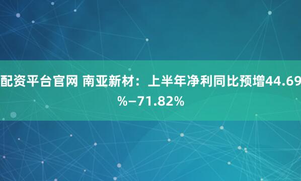 配资平台官网 南亚新材：上半年净利同比预增44.69%—71.82%