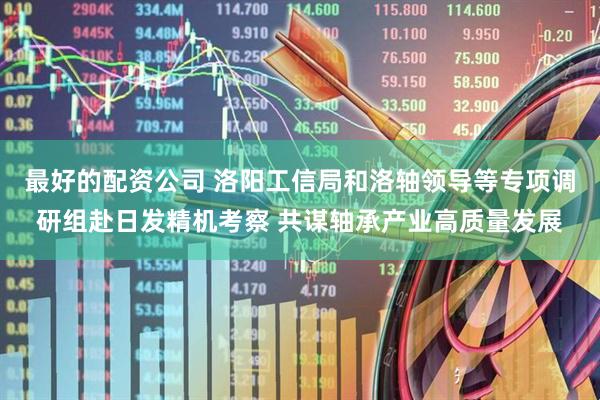 最好的配资公司 洛阳工信局和洛轴领导等专项调研组赴日发精机考察 共谋轴承产业高质量发展