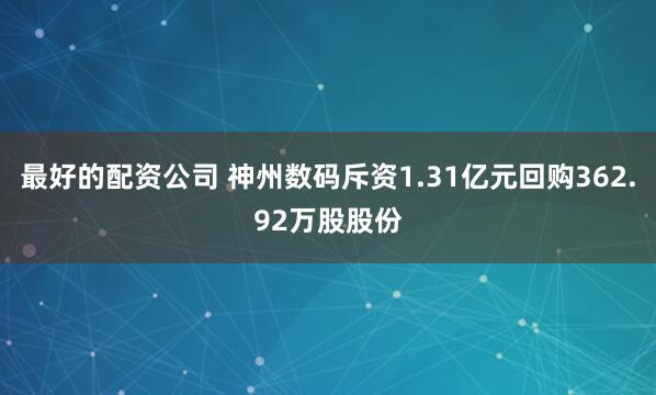 最好的配资公司 神州数码斥资1.31亿元回购362.92万股股份