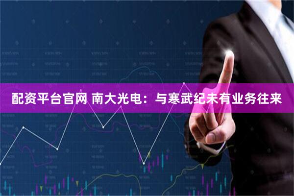 配资平台官网 南大光电：与寒武纪未有业务往来