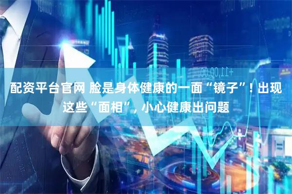 配资平台官网 脸是身体健康的一面“镜子”! 出现这些“面相”, 小心健康出问题
