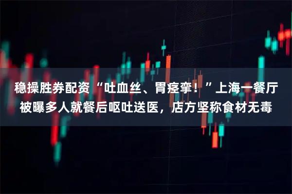 稳操胜券配资 “吐血丝、胃痉挛！”上海一餐厅被曝多人就餐后呕吐送医，店方坚称食材无毒