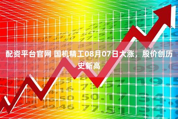 配资平台官网 国机精工08月07日大涨，股价创历史新高