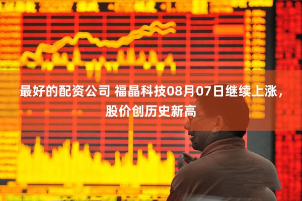 最好的配资公司 福晶科技08月07日继续上涨，股价创历史新高