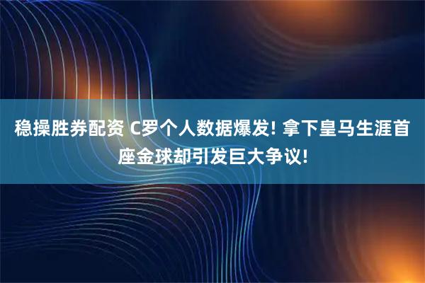 稳操胜券配资 C罗个人数据爆发! 拿下皇马生涯首座金球却引发巨大争议!