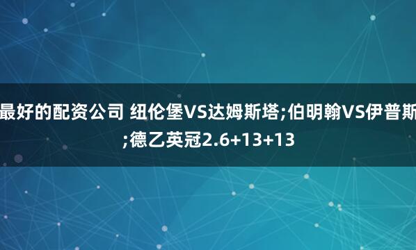 最好的配资公司 纽伦堡VS达姆斯塔;伯明翰VS伊普斯;德乙英冠2.6+13+13