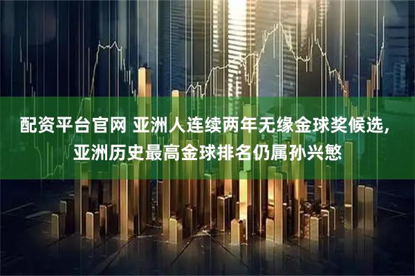 配资平台官网 亚洲人连续两年无缘金球奖候选, 亚洲历史最高金球排名仍属孙兴慜
