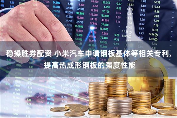 稳操胜券配资 小米汽车申请钢板基体等相关专利, 提高热成形钢板的强度性能