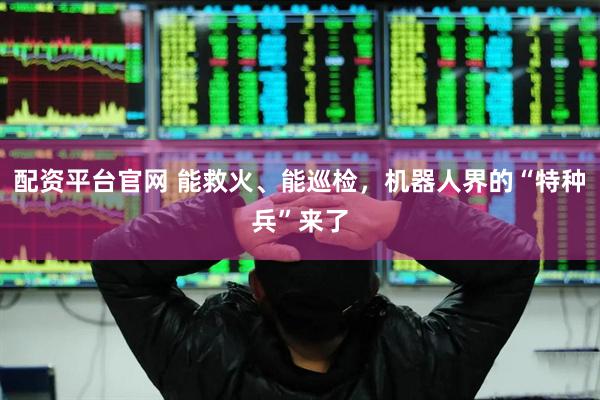 配资平台官网 能救火、能巡检，机器人界的“特种兵”来了