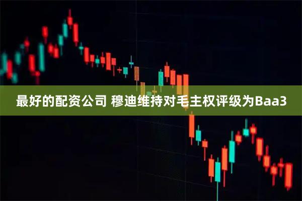 最好的配资公司 穆迪维持对毛主权评级为Baa3