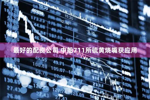 最好的配资公司 中船711所硫黄烧嘴获应用
