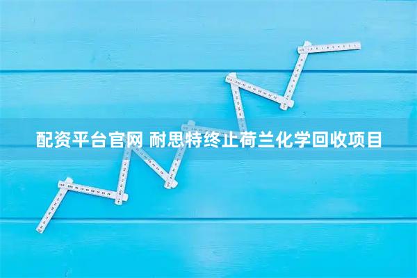 配资平台官网 耐思特终止荷兰化学回收项目
