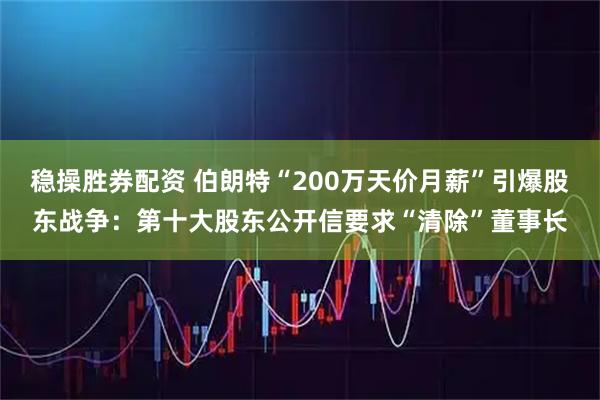稳操胜券配资 伯朗特“200万天价月薪”引爆股东战争：第十大股东公开信要求“清除”董事长