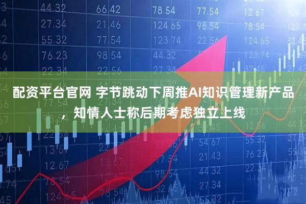 配资平台官网 字节跳动下周推AI知识管理新产品，知情人士称后期考虑独立上线