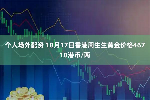 个人场外配资 10月17日香港周生生黄金价格46710港币/两