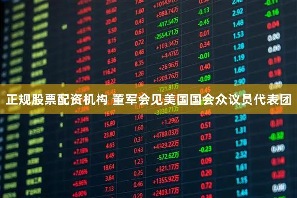 正规股票配资机构 董军会见美国国会众议员代表团