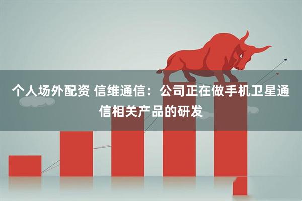 个人场外配资 信维通信：公司正在做手机卫星通信相关产品的研发