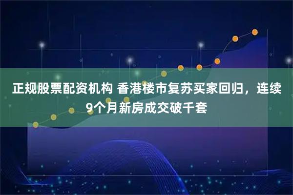 正规股票配资机构 香港楼市复苏买家回归，连续9个月新房成交破千套