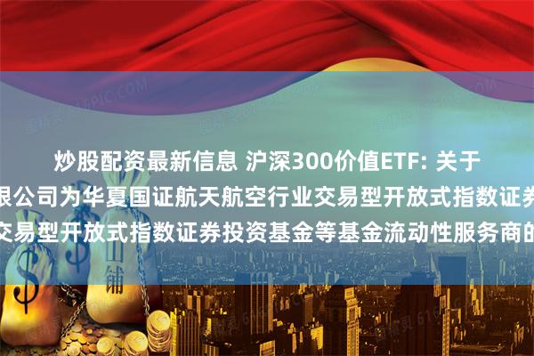 炒股配资最新信息 沪深300价值ETF: 关于新增中国银河证券股份有限公司为华夏国证航天航空行业交易型开放式指数证券投资基金等基金流动性服务商的公告