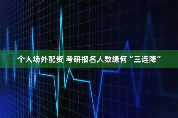 个人场外配资 考研报名人数缘何“三连降”