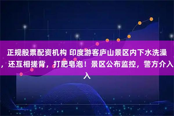 正规股票配资机构 印度游客庐山景区内下水洗澡，还互相搓背，打肥皂泡！景区公布监控，警方介入