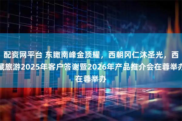 配资网平台 东瞰南峰金顶耀，西朝冈仁沐圣光，西藏旅游2025年客户答谢暨2026年产品推介会在蓉举办