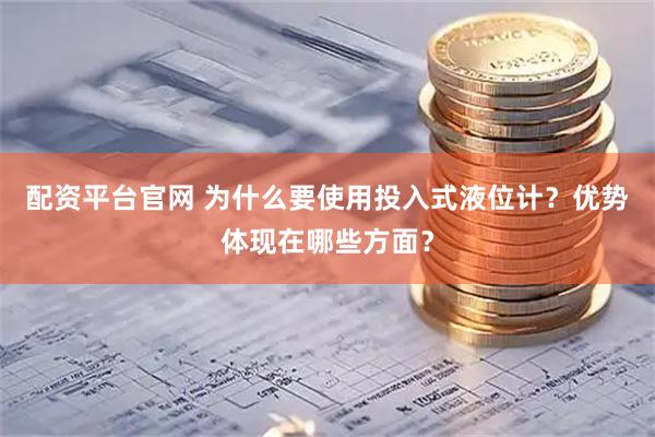 配资平台官网 为什么要使用投入式液位计?优势体现在哪些方面?