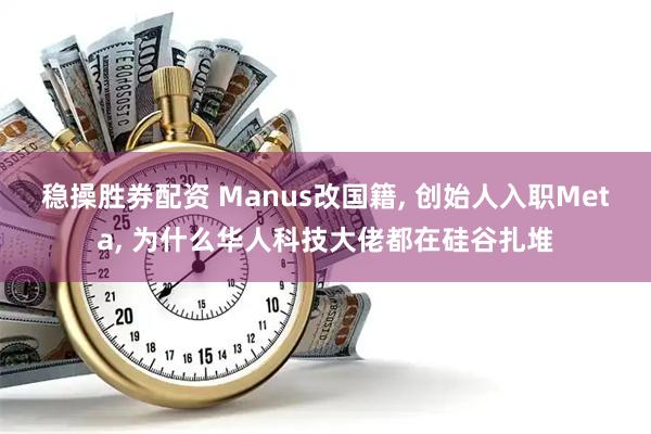 稳操胜券配资 Manus改国籍, 创始人入职Meta, 为什么华人科技大佬都在硅谷扎堆