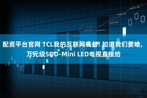 配资平台官网 TCL我的互联网嘴替! 知道我们要啥, 万元级SQD-Mini LED电视直接给