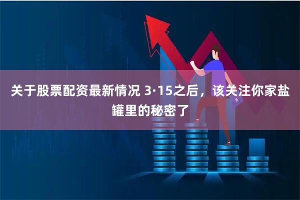 关于股票配资最新情况 3·15之后，该关注你家盐罐里的秘密了