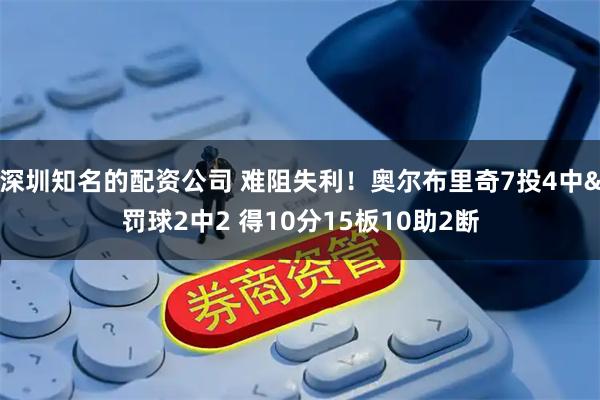 深圳知名的配资公司 难阻失利！奥尔布里奇7投4中&罚球2中2 得10分15板10助2断