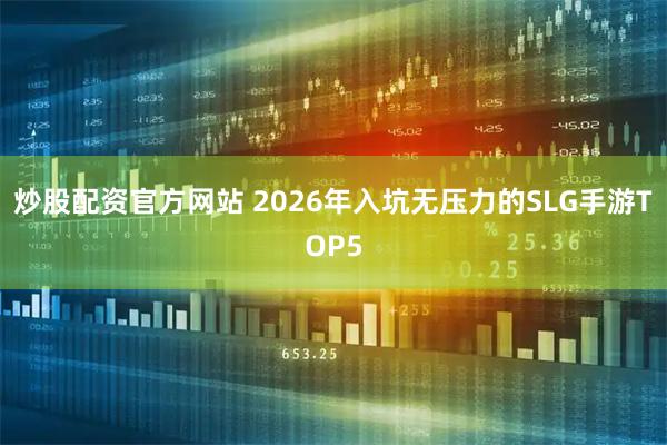 炒股配资官方网站 2026年入坑无压力的SLG手游TOP5
