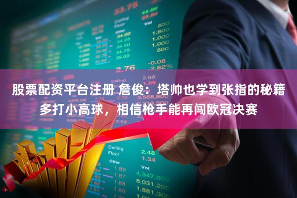 股票配资平台注册 詹俊：塔帅也学到张指的秘籍多打小高球，相信枪手能再闯欧冠决赛