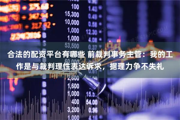 合法的配资平台有哪些 前裁判事务主管：我的工作是与裁判理性表达诉求，据理力争不失礼