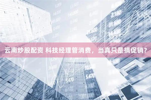 云南炒股配资 科技经理管消费，当真只是搞促销？