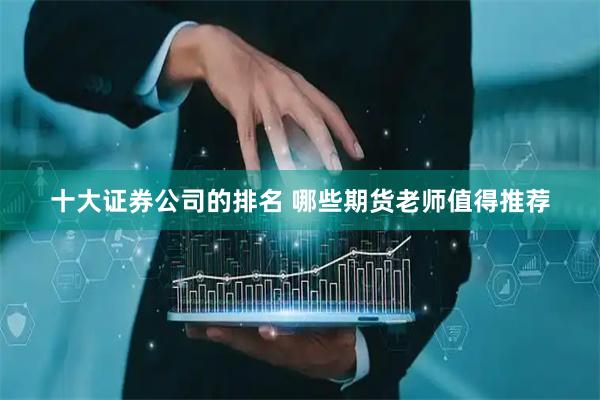 十大证券公司的排名 哪些期货老师值得推荐