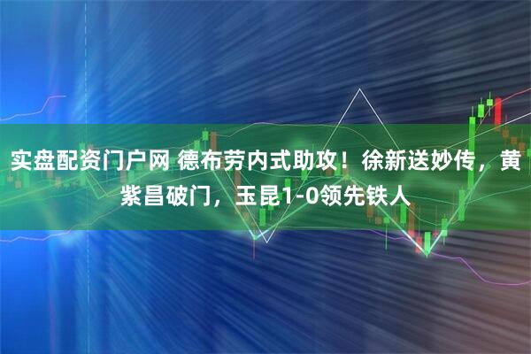 实盘配资门户网 德布劳内式助攻！徐新送妙传，黄紫昌破门，玉昆1-0领先铁人