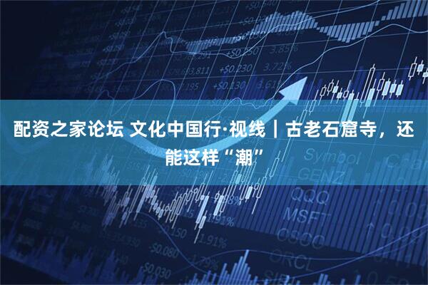 配资之家论坛 文化中国行·视线|古老石窟寺,还能这样“潮”