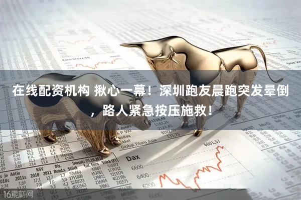 在线配资机构 揪心一幕！深圳跑友晨跑突发晕倒，路人紧急按压施救！